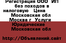 Регистрация ООО, ИП без походов в налоговую › Цена ­ 1 000 - Московская обл., Москва г. Услуги » Юридические   . Московская обл.